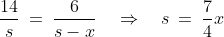 \frac{14}{s} \:=\:\frac{6}{s-x} \quad\Rightarrow\quad s \:=\:\frac{7}{4}x